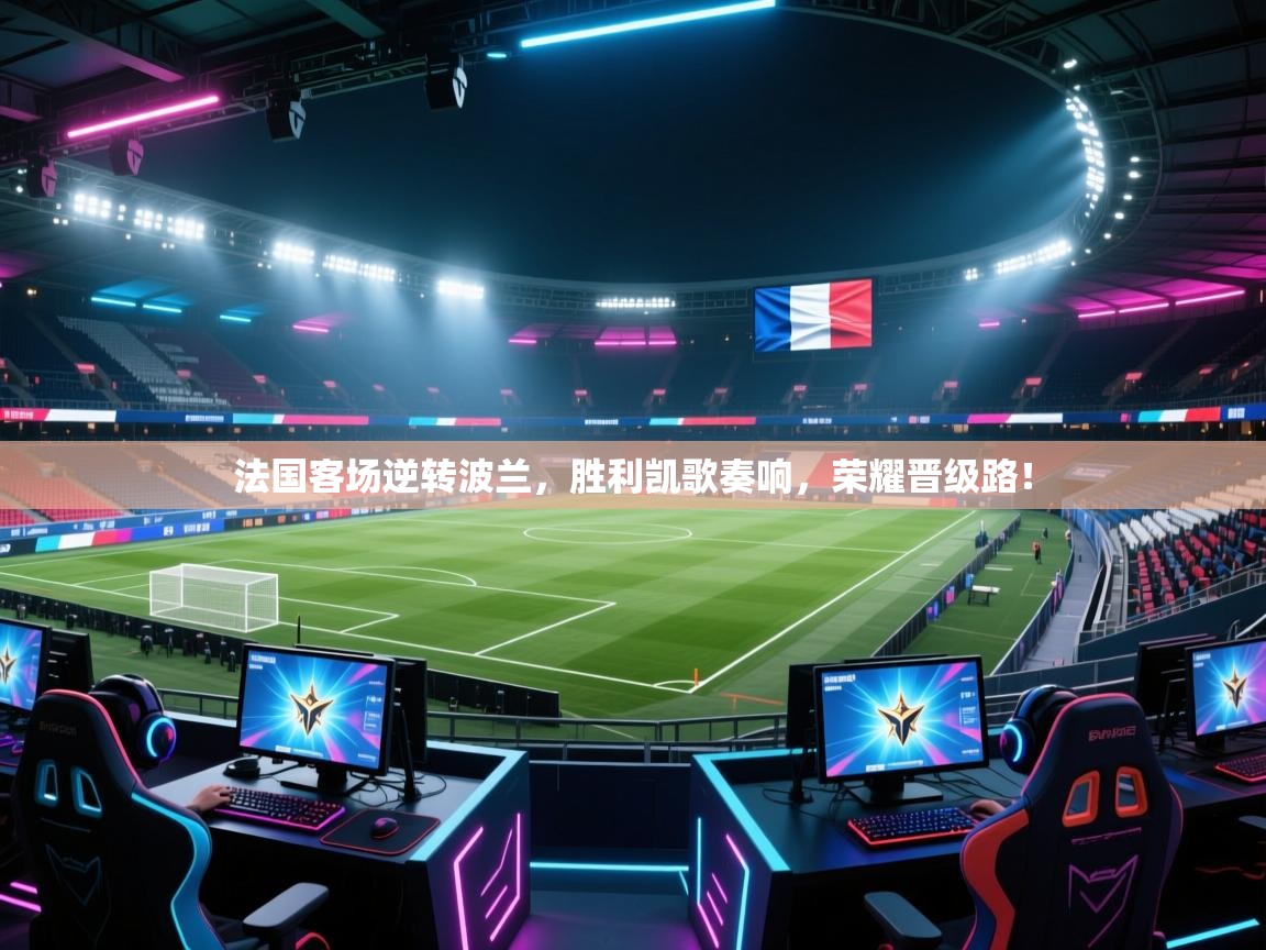 法国客场逆转波兰,胜利凯歌奏响,荣耀晋级路! 第2张